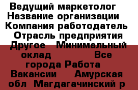 Ведущий маркетолог › Название организации ­ Компания-работодатель › Отрасль предприятия ­ Другое › Минимальный оклад ­ 38 000 - Все города Работа » Вакансии   . Амурская обл.,Магдагачинский р-н